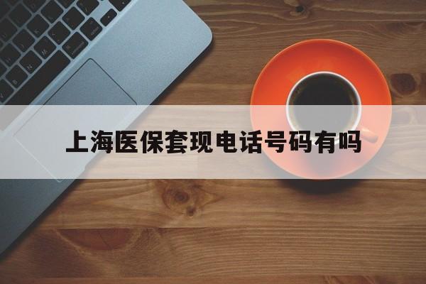 庄河最新上海医保套现电话号码有吗方法分析(最方便真实的庄河上海医保卡能套现的地方吗电话方法)