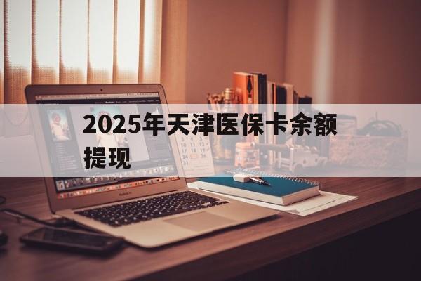 庄河最新2025年天津医保卡余额提现方法分析(最方便真实的庄河2025年天津医保卡余额提现多少方法)