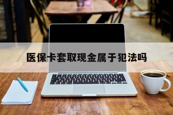 庄河最新医保卡套取现金属于犯法吗方法分析(最方便真实的庄河医保卡套取现金属于犯法吗判几年方法)