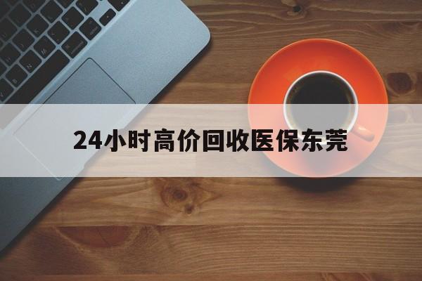 庄河最新24小时高价回收医保东莞方法分析(最方便真实的庄河东莞医疗收费标准方法)