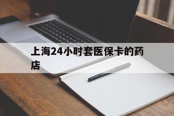 庄河最新上海24小时套医保卡的药店方法分析(最方便真实的庄河上海刷医保卡的药店方法)